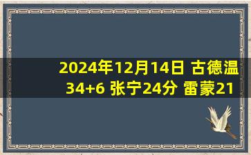 2024年12月14日 古德温34+6 张宁24分 雷蒙21分 山西双杀北京迎四连胜